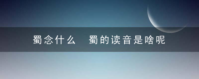 蜀念什么 蜀的读音是啥呢